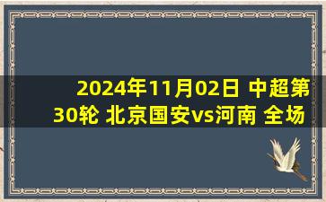 2024年11月02日 中超第30轮 北京国安vs河南 全场录像